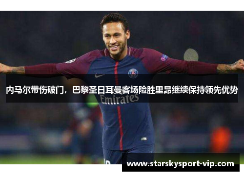 内马尔带伤破门，巴黎圣日耳曼客场险胜里昂继续保持领先优势