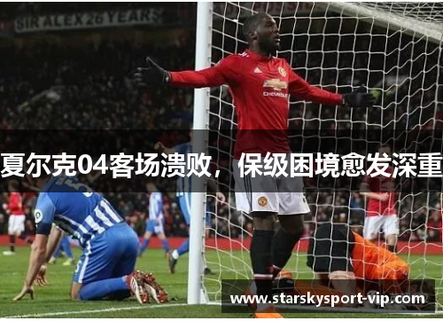 夏尔克04客场溃败，保级困境愈发深重