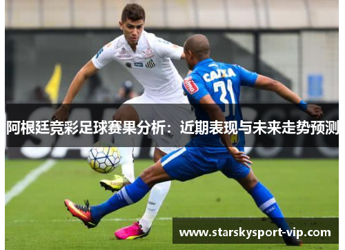 阿根廷竞彩足球赛果分析：近期表现与未来走势预测
