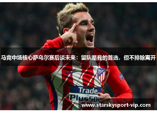 马竞中场核心萨乌尔赛后谈未来：留队是我的首选，但不排除离开