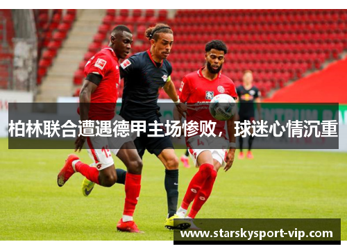 柏林联合遭遇德甲主场惨败，球迷心情沉重