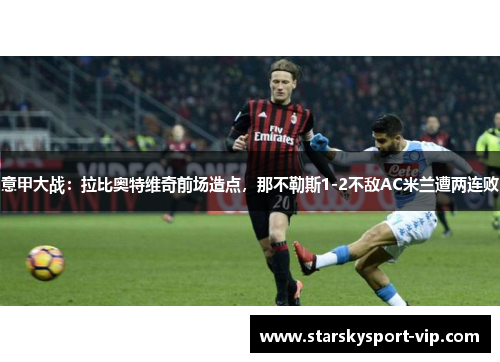 意甲大战：拉比奥特维奇前场造点，那不勒斯1-2不敌AC米兰遭两连败