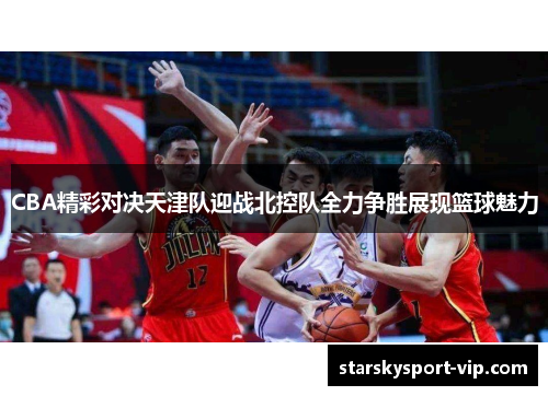 CBA精彩对决天津队迎战北控队全力争胜展现篮球魅力