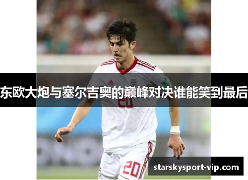 东欧大炮与塞尔吉奥的巅峰对决谁能笑到最后