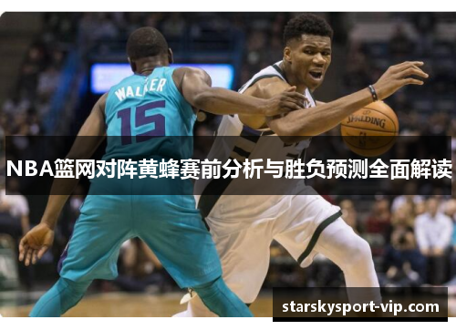 NBA篮网对阵黄蜂赛前分析与胜负预测全面解读