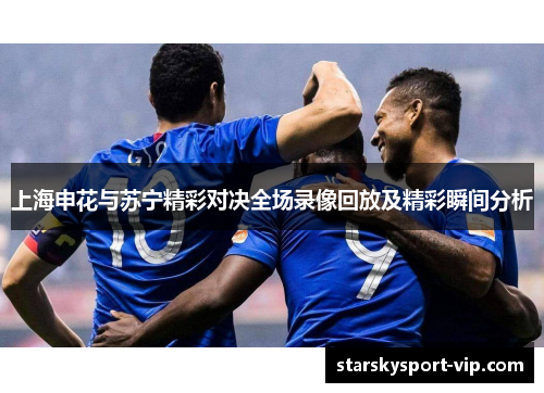 上海申花与苏宁精彩对决全场录像回放及精彩瞬间分析