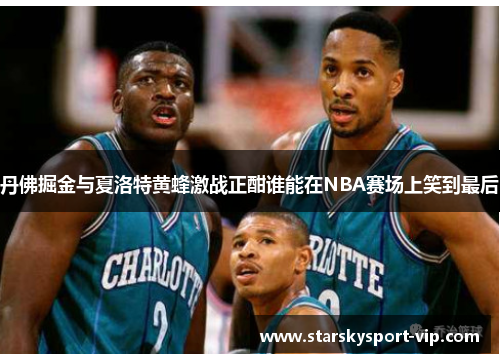 丹佛掘金与夏洛特黄蜂激战正酣谁能在NBA赛场上笑到最后