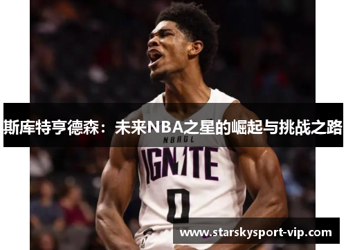 斯库特亨德森：未来NBA之星的崛起与挑战之路
