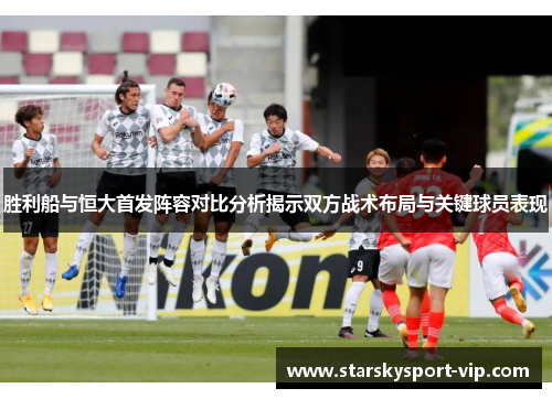 胜利船与恒大首发阵容对比分析揭示双方战术布局与关键球员表现