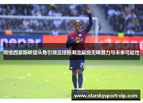 哈维西蒙斯崭露头角引领足球新潮流展现无限潜力与未来可能性