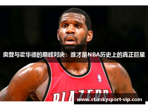 奥登与霍华德的巅峰对决：谁才是NBA历史上的真正巨星