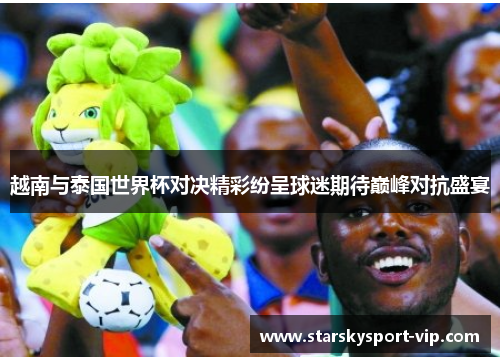 越南与泰国世界杯对决精彩纷呈球迷期待巅峰对抗盛宴